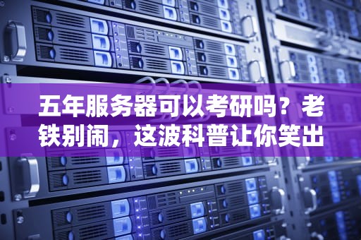五年服务器可以考研吗？老铁别闹，这波科普让你笑出腹肌！