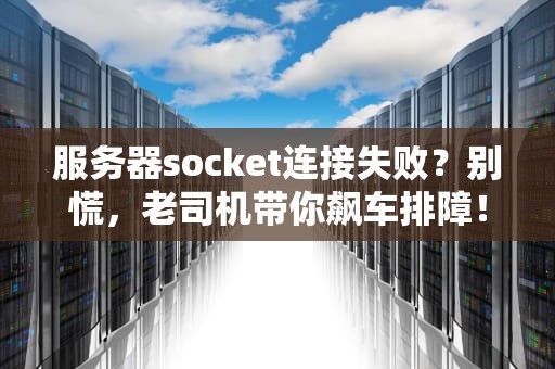 服务器socket连接失败？别慌，老司机带你飙车排障！