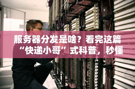 服务器分发是啥？看完这篇“快递小哥”式科普，秒懂！