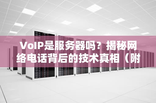VoIP是服务器吗？揭秘网络电话背后的技术真相（附专业测评）