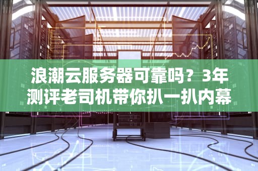 浪潮云服务器可靠吗？3年测评老司机带你扒一扒内幕！