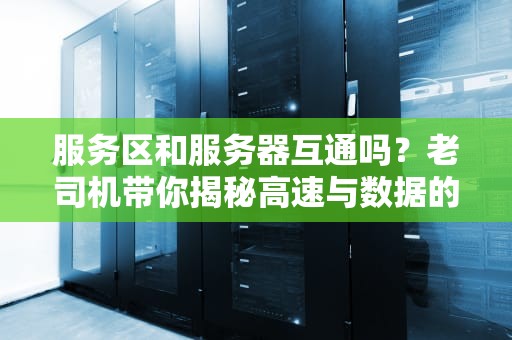 服务区和服务器互通吗？老司机带你揭秘高速与数据的双车道