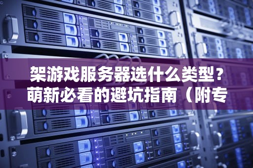 架游戏服务器选什么类型？萌新必看的避坑指南（附专业测评）