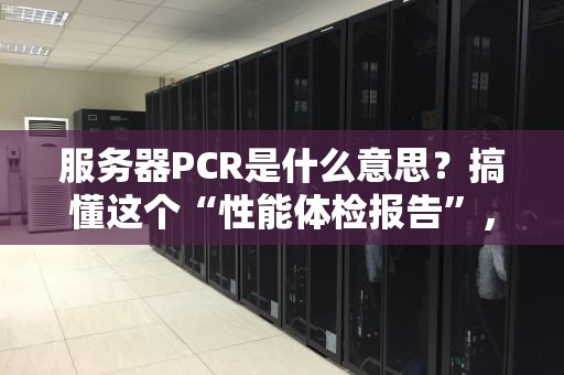 服务器PCR是什么意思？搞懂这个“性能体检报告”，让你的服务器不再“亚健康”！