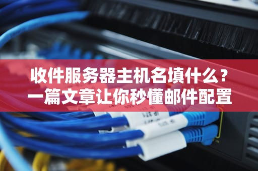 收件服务器主机名填什么？一篇文章让你秒懂邮件配置的“门牌号”
