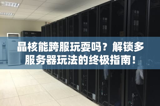 晶核能跨服玩耍吗？解锁多服务器玩法的终极指南！