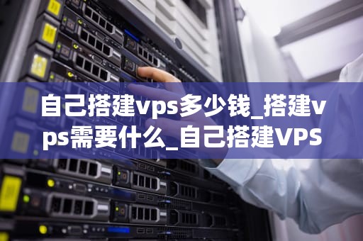 自己搭建vps多少钱_搭建vps需要什么_自己搭建VPS需要多少钱？——详细解析与预算指南