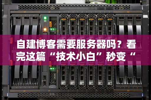 自建博客需要服务器吗？看完这篇“技术小白”秒变“建站老司机”！