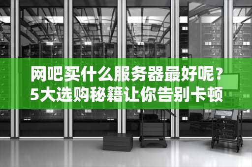 网吧买什么服务器最好呢？5大选购秘籍让你告别卡顿“吃鸡”变“送快递”！