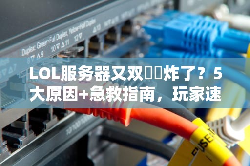 LOL服务器又双叒叕炸了？5大原因+急救指南，玩家速看！