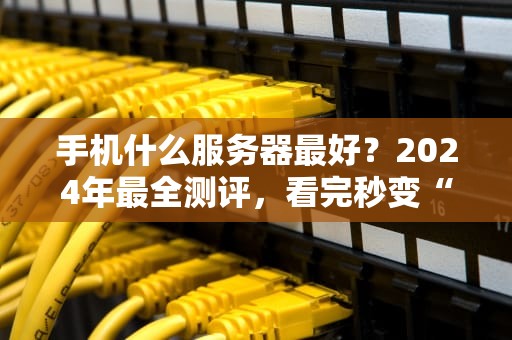 手机什么服务器最好？2024年最全测评，看完秒变“云服务懂王”！