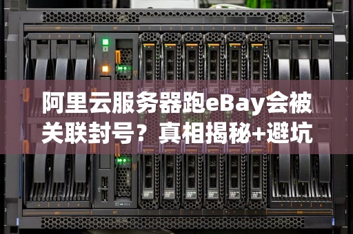 阿里云服务器跑eBay会被关联封号？真相揭秘+避坑指南！
