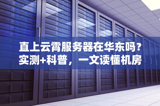 直上云霄服务器在华东吗？实测+科普，一文读懂机房选址玄学！