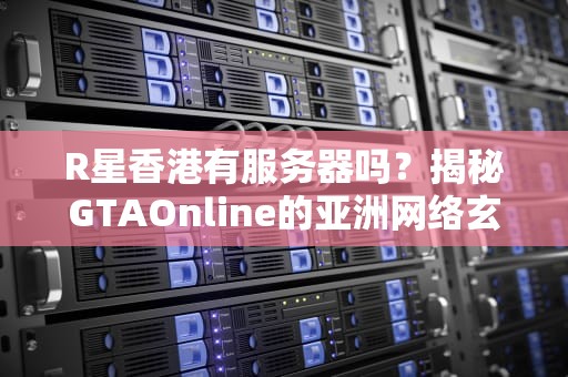 R星香港有服务器吗？揭秘GTAOnline的亚洲网络玄学！
