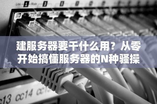 建服务器要干什么用？从零开始搞懂服务器的N种骚操作！