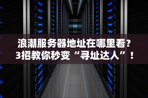 浪潮服务器地址在哪里看？3招教你秒变“寻址达人”！（附超实用技巧）