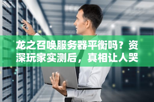 龙之召唤服务器平衡吗？资深玩家实测后，真相让人哭笑不得！