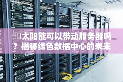 ☀️太阳能可以带动服务器吗？揭秘绿色数据中心的未来可能！⚡