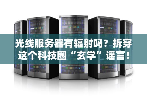 光线服务器有辐射吗？拆穿这个科技圈“玄学”谣言！