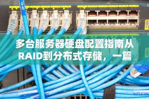 多台服务器硬盘配置指南从RAID到分布式存储，一篇搞懂！