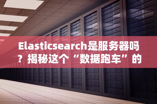 Elasticsearch是服务器吗？揭秘这个“数据跑车”的真实身份！
