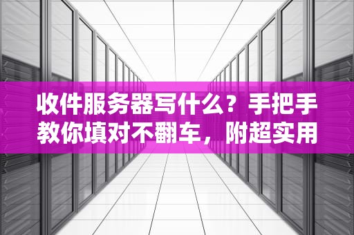 收件服务器写什么？手把手教你填对不翻车，附超实用案例解析！