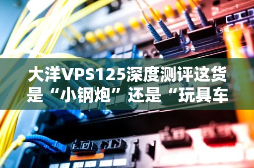 大洋VPS125深度测评这货是“小钢炮”还是“玩具车”？