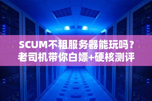 SCUM不租服务器能玩吗？老司机带你白嫖+硬核测评！