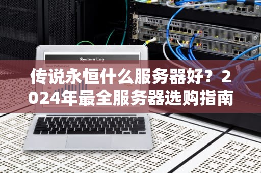传说永恒什么服务器好？2024年最全服务器选购指南，小白秒变老司机！