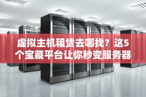 虚拟主机租赁去哪找？这5个宝藏平台让你秒变服务器老司机！