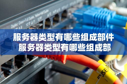 服务器类型有哪些组成部件 服务器类型有哪些组成部件图片