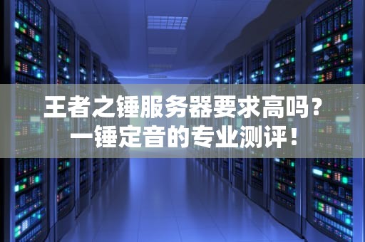 王者之锤服务器要求高吗？一锤定音的专业测评！
