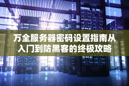 万全服务器密码设置指南从入门到防黑客的终极攻略