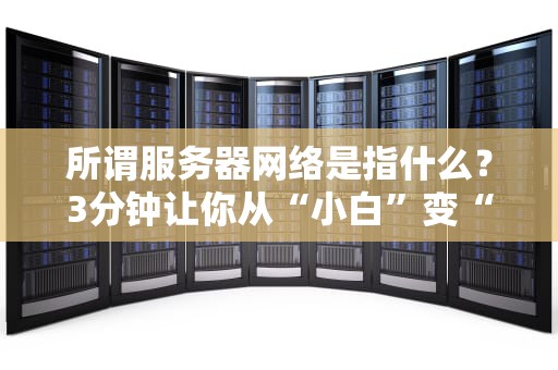 所谓服务器网络是指什么？3分钟让你从“小白”变“懂王”！