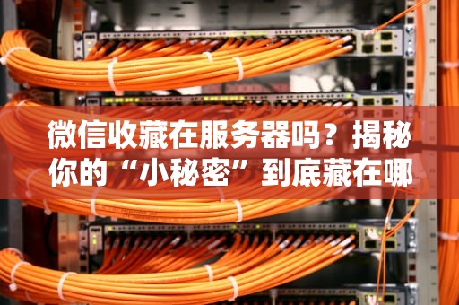 微信收藏在服务器吗？揭秘你的“小秘密”到底藏在哪里！