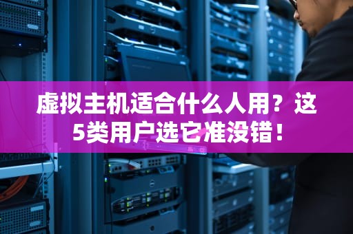 虚拟主机适合什么人用？这5类用户选它准没错！