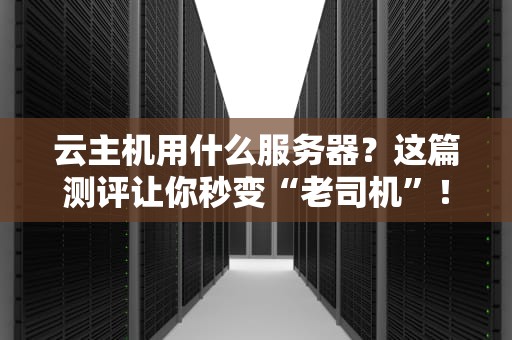 云主机用什么服务器？这篇测评让你秒变“老司机”！