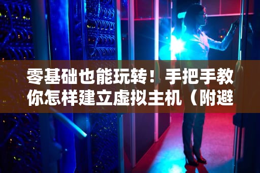 零基础也能玩转！手把手教你怎样建立虚拟主机（附避坑指南）