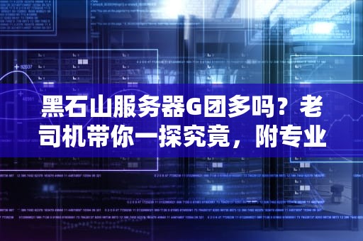 黑石山服务器G团多吗？老司机带你一探究竟，附专业测评+避坑指南！