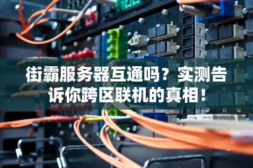 街霸服务器互通吗？实测告诉你跨区联机的真相！