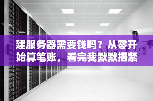 建服务器需要钱吗？从零开始算笔账，看完我默默捂紧了钱包！