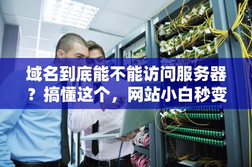 域名到底能不能访问服务器？搞懂这个，网站小白秒变大神！