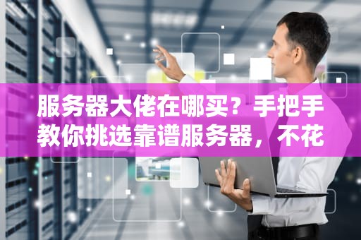 服务器大佬在哪买？手把手教你挑选靠谱服务器，不花冤枉钱！