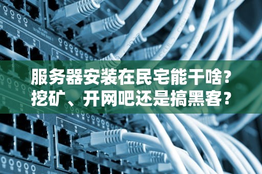 服务器安装在民宅能干啥？挖矿、开网吧还是搞黑客？真相笑skr人！