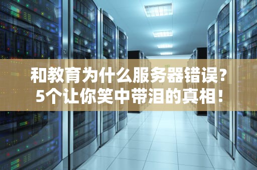 和教育为什么服务器错误？5个让你笑中带泪的真相！