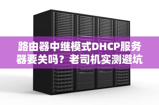 路由器中继模式DHCP服务器要关吗？老司机实测避坑指南！