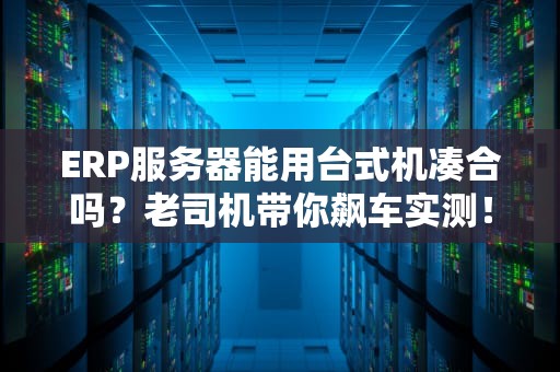 ERP服务器能用台式机凑合吗？老司机带你飙车实测！