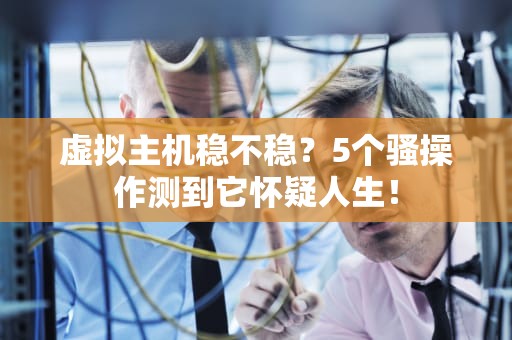 虚拟主机稳不稳？5个骚操作测到它怀疑人生！
