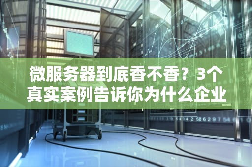 微服务器到底香不香？3个真实案例告诉你为什么企业都在偷偷用！