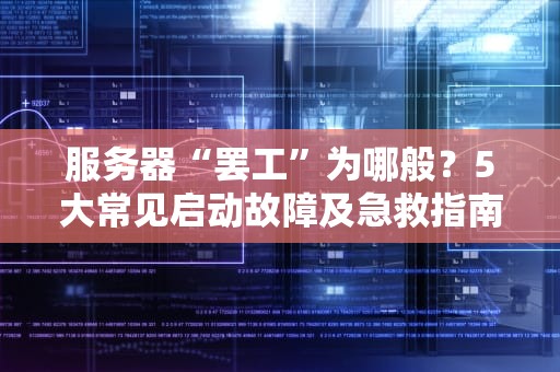 服务器“罢工”为哪般？5大常见启动故障及急救指南（附专业排雷姿势）